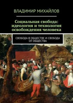 Владимир Михайлов - Социальная свобода: идеология и технология освобождения человека. Свобода в обществе и свобода от общества